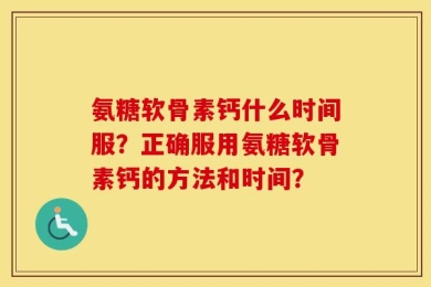 氨糖软骨素钙什么时间服？正确服用氨糖软骨素钙的方法和时间？