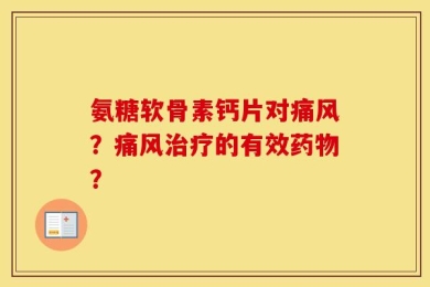 氨糖软骨素钙片对痛风？痛风治疗的有效药物？