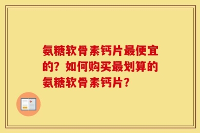 氨糖软骨素钙片最便宜的？如何购买最划算的氨糖软骨素钙片？