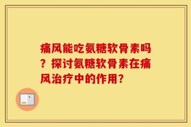 痛风能吃氨糖软骨素吗？探讨氨糖软骨素在痛风治疗中的作用？