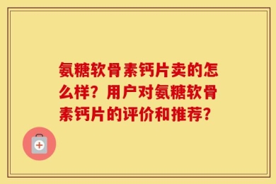 氨糖软骨素钙片卖的怎么样？用户对氨糖软骨素钙片的评价和推荐？