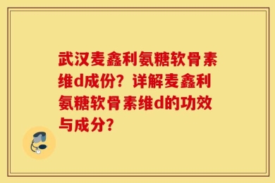 武汉麦鑫利氨糖软骨素维d成份？详解麦鑫利氨糖软骨素维d的功效与成分？