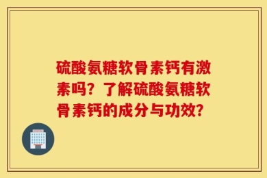 硫酸氨糖软骨素钙有激素吗？了解硫酸氨糖软骨素钙的成分与功效？