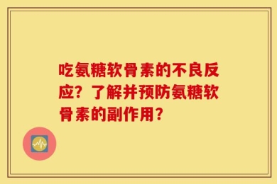 吃氨糖软骨素的不良反应？了解并预防氨糖软骨素的副作用？