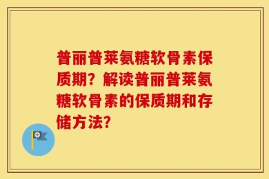 普丽普莱氨糖软骨素保质期？解读普丽普莱氨糖软骨素的保质期和存储方法？