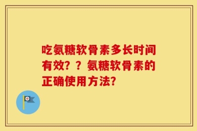 吃氨糖软骨素多长时间有效？？氨糖软骨素的正确使用方法？