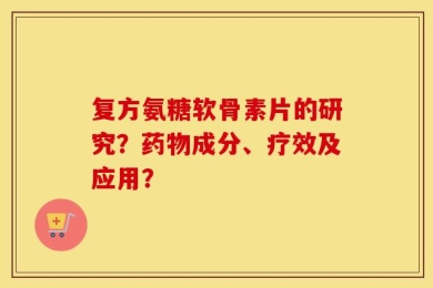 复方氨糖软骨素片的研究？药物成分、疗效及应用？