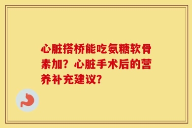 心脏搭桥能吃氨糖软骨素加？心脏手术后的营养补充建议？