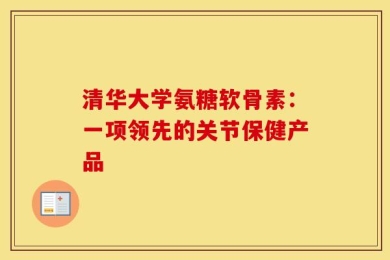 清华大学氨糖软骨素：一项领先的关节保健产品