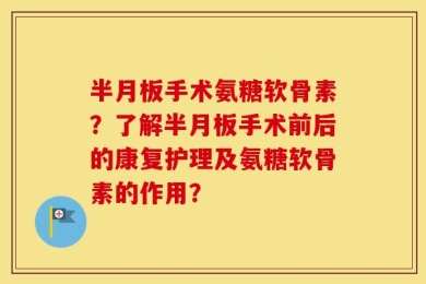 半月板手术氨糖软骨素？了解半月板手术前后的康复护理及氨糖软骨素的作用？