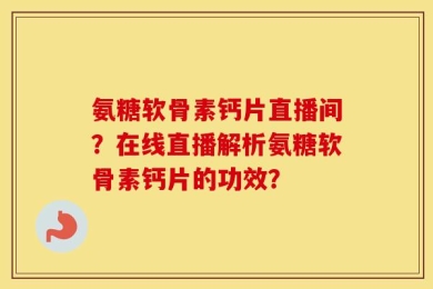 氨糖软骨素钙片直播间？在线直播解析氨糖软骨素钙片的功效？