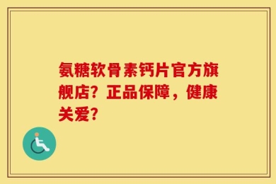 氨糖软骨素钙片官方旗舰店？正品保障，健康关爱？