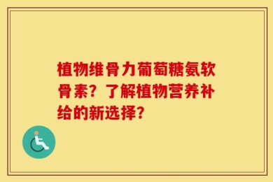 植物维骨力葡萄糖氨软骨素？了解植物营养补给的新选择？