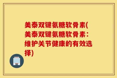 美泰双键氨糖软骨素(美泰双键氨糖软骨素：维护关节健康的有效选择)