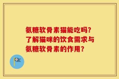 氨糖软骨素猫能吃吗？了解猫咪的饮食需求与氨糖软骨素的作用？
