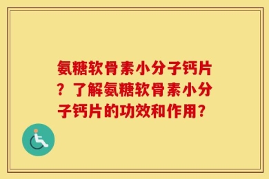 氨糖软骨素小分子钙片？了解氨糖软骨素小分子钙片的功效和作用？