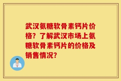 武汉氨糖软骨素钙片价格？了解武汉市场上氨糖软骨素钙片的价格及销售情况？