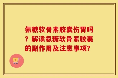 氨糖软骨素胶囊伤胃吗？解读氨糖软骨素胶囊的副作用及注意事项？