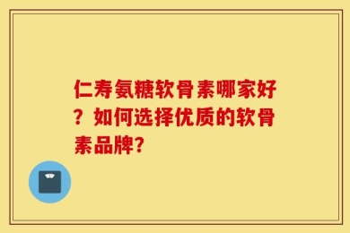 仁寿氨糖软骨素哪家好？如何选择优质的软骨素品牌？