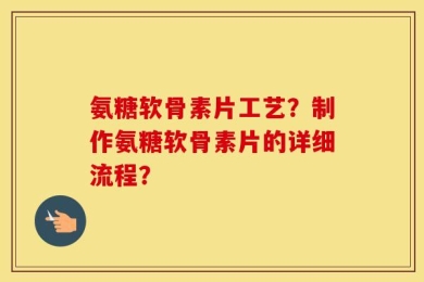 氨糖软骨素片工艺？制作氨糖软骨素片的详细流程？
