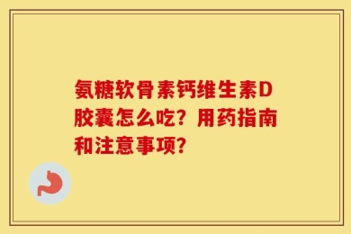 氨糖软骨素钙维生素D胶囊怎么吃？用药指南和注意事项？