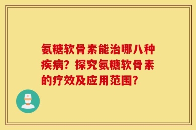 氨糖软骨素能治哪八种疾病？探究氨糖软骨素的疗效及应用范围？