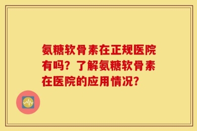 氨糖软骨素在正规医院有吗？了解氨糖软骨素在医院的应用情况？