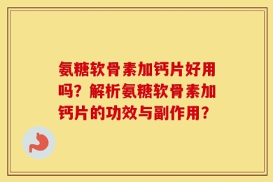 氨糖软骨素加钙片好用吗？解析氨糖软骨素加钙片的功效与副作用？