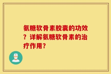 氨糖软骨素胶囊的功效？详解氨糖软骨素的治疗作用？
