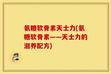 氨糖软骨素天士力(氨糖软骨素——天士力的滋养配方)