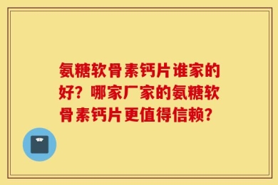 氨糖软骨素钙片谁家的好？哪家厂家的氨糖软骨素钙片更值得信赖？