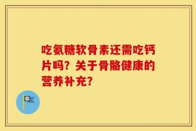 吃氨糖软骨素还需吃钙片吗？关于骨骼健康的营养补充？