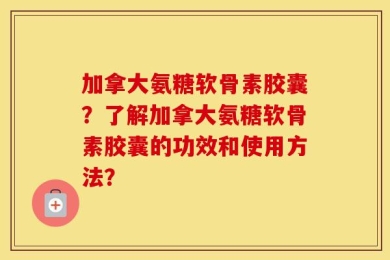 加拿大氨糖软骨素胶囊？了解加拿大氨糖软骨素胶囊的功效和使用方法？