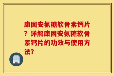 康固安氨糖软骨素钙片？详解康固安氨糖软骨素钙片的功效与使用方法？