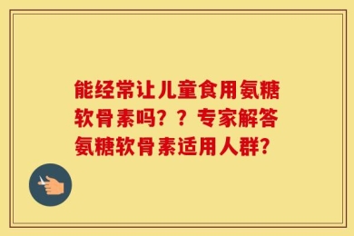 能经常让儿童食用氨糖软骨素吗？？专家解答氨糖软骨素适用人群？