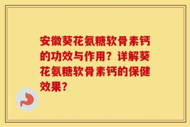 安徽葵花氨糖软骨素钙的功效与作用？详解葵花氨糖软骨素钙的保健效果？