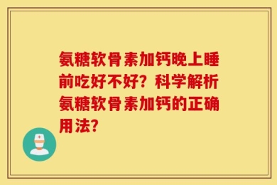 氨糖软骨素加钙晚上睡前吃好不好？科学解析氨糖软骨素加钙的正确用法？