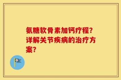氨糖软骨素加钙疗程？详解关节疾病的治疗方案？