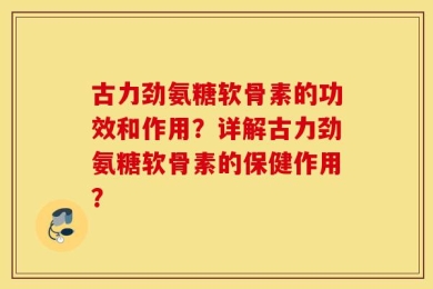 古力劲氨糖软骨素的功效和作用？详解古力劲氨糖软骨素的保健作用？