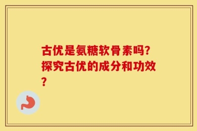 古优是氨糖软骨素吗？探究古优的成分和功效？