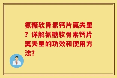 氨糖软骨素钙片莫夫里？详解氨糖软骨素钙片莫夫里的功效和使用方法？