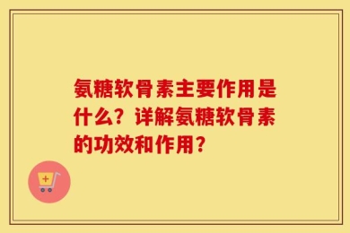 氨糖软骨素主要作用是什么？详解氨糖软骨素的功效和作用？