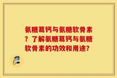 氨糖葛钙与氨糖软骨素？了解氨糖葛钙与氨糖软骨素的功效和用途？