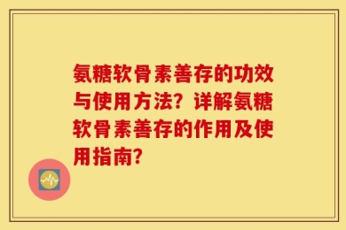 氨糖软骨素善存的功效与使用方法？详解氨糖软骨素善存的作用及使用指南？