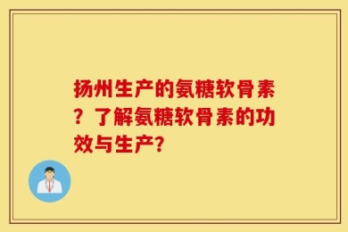 扬州生产的氨糖软骨素？了解氨糖软骨素的功效与生产？