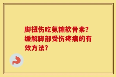 脚扭伤吃氨糖软骨素？缓解脚部受伤疼痛的有效方法？