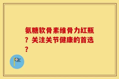 氨糖软骨素维骨力红瓶？关注关节健康的首选？