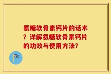 氨糖软骨素钙片的话术？详解氨糖软骨素钙片的功效与使用方法？
