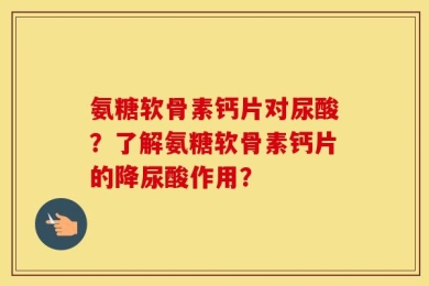 氨糖软骨素钙片对尿酸？了解氨糖软骨素钙片的降尿酸作用？