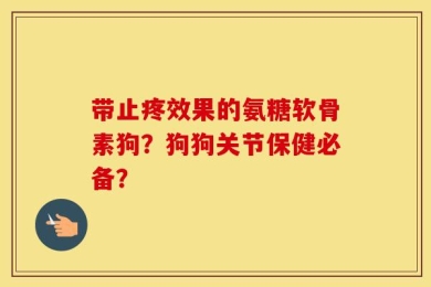 带止疼效果的氨糖软骨素狗？狗狗关节保健必备？
